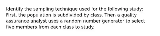 Identify the sampling technique used for the following study: First, the population is subdivided by class. Then a quality assurance analyst uses a random number generator to select five members from each class to study.