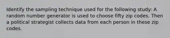 Identify the sampling technique used for the following study: A random number generator is used to choose fifty zip codes. Then a political strategist collects data from each person in these zip codes.