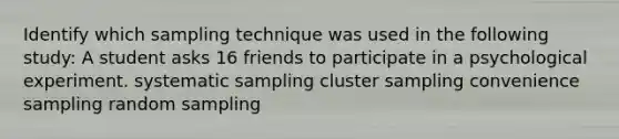 Identify which sampling technique was used in the following study: A student asks 16 friends to participate in a psychological experiment. systematic sampling cluster sampling convenience sampling random sampling