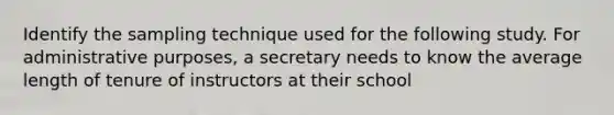 Identify the sampling technique used for the following study. For administrative purposes, a secretary needs to know the average length of tenure of instructors at their school