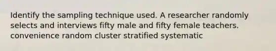 Identify the sampling technique used. A researcher randomly selects and interviews fifty male and fifty female teachers. convenience random cluster stratified systematic