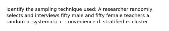 Identify the sampling technique used: A researcher randomly selects and interviews fifty male and fifty female teachers a. random b. systematic c. convenience d. stratified e. cluster