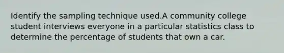 Identify the sampling technique used.A community college student interviews everyone in a particular statistics class to determine the percentage of students that own a car.