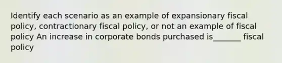 Identify each scenario as an example of expansionary fiscal policy, contractionary fiscal policy, or not an example of fiscal policy An increase in corporate bonds purchased is_______ fiscal policy