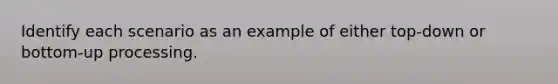 Identify each scenario as an example of either top-down or bottom-up processing.