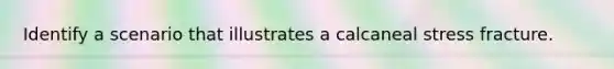 Identify a scenario that illustrates a calcaneal stress fracture.