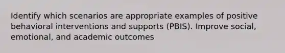 Identify which scenarios are appropriate examples of positive behavioral interventions and supports (PBIS). Improve social, emotional, and academic outcomes