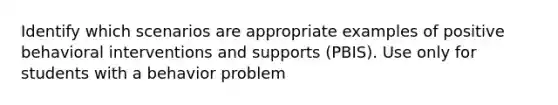 Identify which scenarios are appropriate examples of positive behavioral interventions and supports (PBIS). Use only for students with a behavior problem