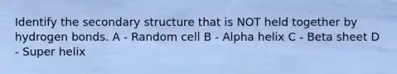 Identify the secondary structure that is NOT held together by hydrogen bonds. A - Random cell B - Alpha helix C - Beta sheet D - Super helix