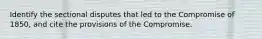 Identify the sectional disputes that led to the Compromise of 1850, and cite the provisions of the Compromise.