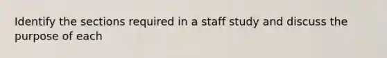 Identify the sections required in a staff study and discuss the purpose of each