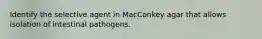 Identify the selective agent in MacConkey agar that allows isolation of intestinal pathogens.