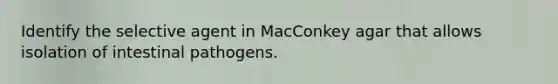 Identify the selective agent in MacConkey agar that allows isolation of intestinal pathogens.