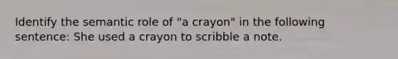 Identify the semantic role of "a crayon" in the following sentence: She used a crayon to scribble a note.