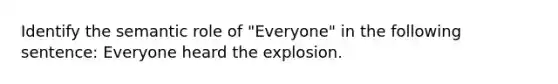 Identify the semantic role of "Everyone" in the following sentence: Everyone heard the explosion.