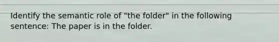 Identify the semantic role of "the folder" in the following sentence: The paper is in the folder.