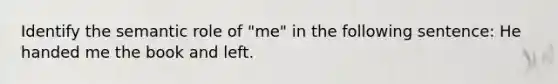 Identify the semantic role of "me" in the following sentence: He handed me the book and left.