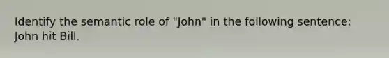 Identify the semantic role of "John" in the following sentence: John hit Bill.