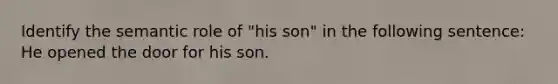 Identify the semantic role of "his son" in the following sentence: He opened the door for his son.