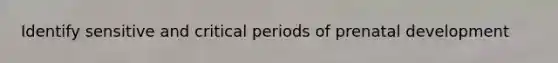 Identify sensitive and critical periods of prenatal development