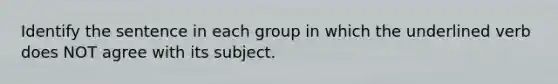 Identify the sentence in each group in which the underlined verb does NOT agree with its subject.