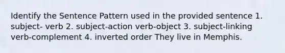 Identify the Sentence Pattern used in the provided sentence 1. subject- verb 2. subject-action verb-object 3. subject-linking verb-complement 4. inverted order They live in Memphis.