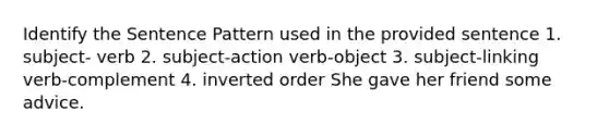 Identify the Sentence Pattern used in the provided sentence 1. subject- verb 2. subject-action verb-object 3. subject-linking verb-complement 4. inverted order She gave her friend some advice.