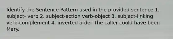 Identify the Sentence Pattern used in the provided sentence 1. subject- verb 2. subject-action verb-object 3. subject-linking verb-complement 4. inverted order The caller could have been Mary.