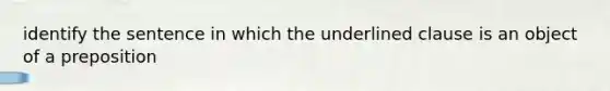 identify the sentence in which the underlined clause is an object of a preposition