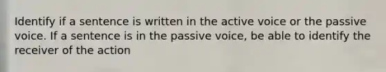 Identify if a sentence is written in the active voice or the passive voice. If a sentence is in the passive voice, be able to identify the receiver of the action