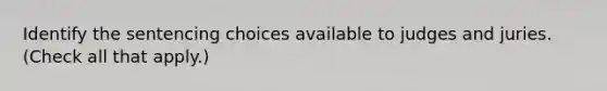 Identify the sentencing choices available to judges and juries. (Check all that apply.)