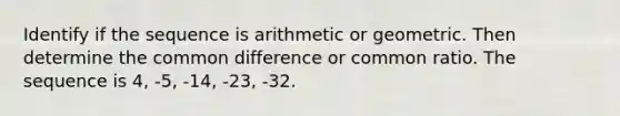 Identify if the sequence is arithmetic or geometric. Then determine the common difference or common ratio. The sequence is 4, -5, -14, -23, -32.