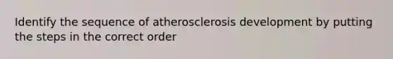 Identify the sequence of atherosclerosis development by putting the steps in the correct order