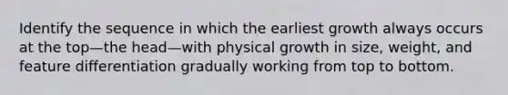 Identify the sequence in which the earliest growth always occurs at the top—the head—with physical growth in size, weight, and feature differentiation gradually working from top to bottom.