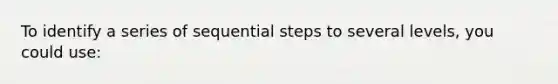 To identify a series of sequential steps to several levels, you could use: