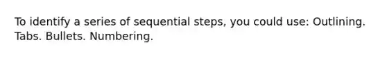 To identify a series of sequential steps, you could use: Outlining. Tabs. Bullets. Numbering.