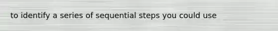 to identify a series of sequential steps you could use