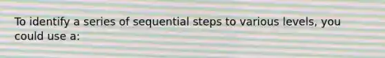 To identify a series of sequential steps to various levels, you could use a: