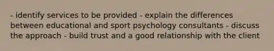 - identify services to be provided - explain the differences between educational and sport psychology consultants - discuss the approach - build trust and a good relationship with the client