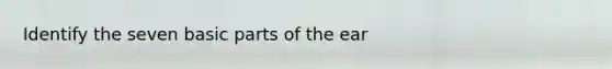 Identify the seven basic parts of the ear