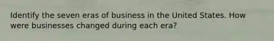 Identify the seven eras of business in the United States. How were businesses changed during each era?