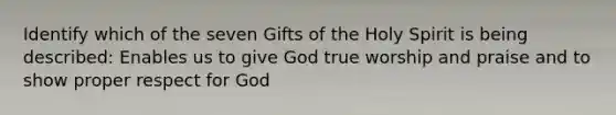 Identify which of the seven Gifts of the Holy Spirit is being described: Enables us to give God true worship and praise and to show proper respect for God