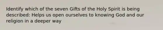 Identify which of the seven Gifts of the Holy Spirit is being described: Helps us open ourselves to knowing God and our religion in a deeper way