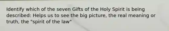 Identify which of the seven Gifts of the Holy Spirit is being described: Helps us to see the big picture, the real meaning or truth, the "spirit of the law"