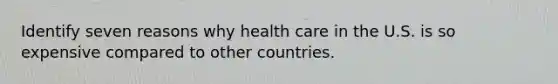 Identify seven reasons why health care in the U.S. is so expensive compared to other countries.