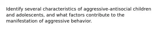 Identify several characteristics of aggressive-antisocial children and adolescents, and what factors contribute to the manifestation of aggressive behavior.