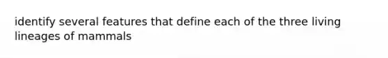 identify several features that define each of the three living lineages of mammals