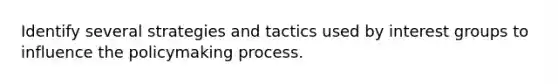 Identify several strategies and tactics used by interest groups to influence the policymaking process.