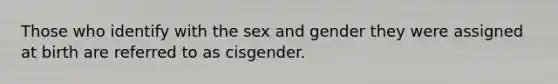 Those who identify with the sex and gender they were assigned at birth are referred to as cisgender.