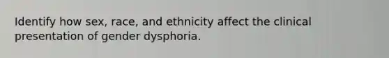 Identify how sex, race, and ethnicity affect the clinical presentation of gender dysphoria.